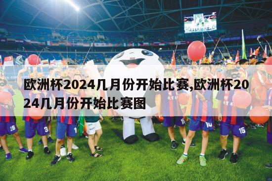 欧洲杯2024几月份开始比赛,欧洲杯2024几月份开始比赛图