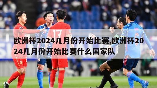 欧洲杯2024几月份开始比赛,欧洲杯2024几月份开始比赛什么国家队