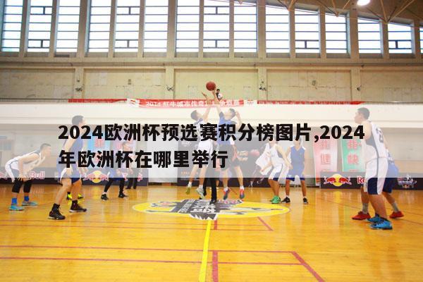 2024欧洲杯预选赛积分榜图片,2024年欧洲杯在哪里举行